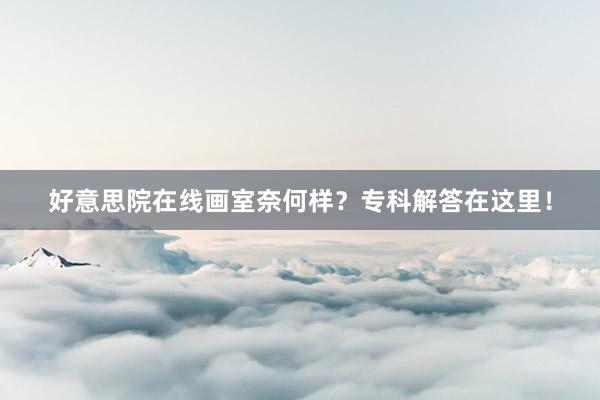 好意思院在线画室奈何样？专科解答在这里！
