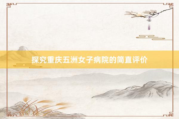 探究重庆五洲女子病院的简直评价