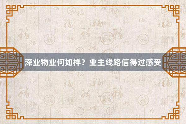 深业物业何如样？业主线路信得过感受