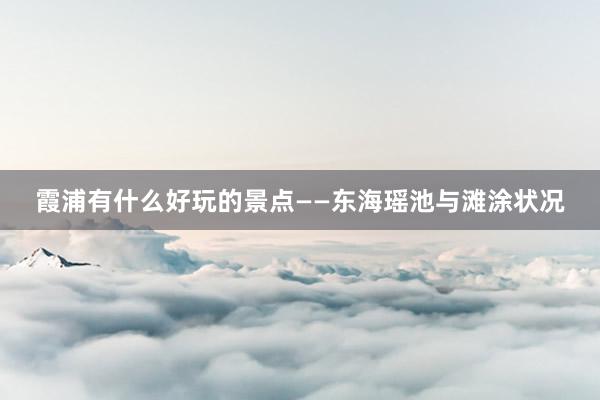 霞浦有什么好玩的景点——东海瑶池与滩涂状况