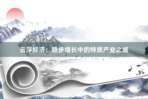 云浮经济：稳步增长中的特质产业之城