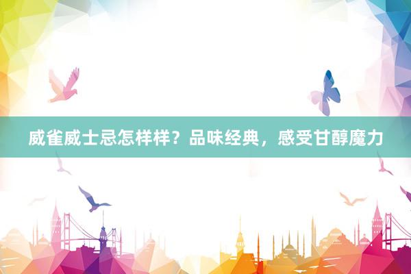 威雀威士忌怎样样？品味经典，感受甘醇魔力