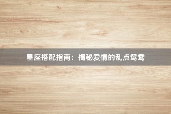 星座搭配指南：揭秘爱情的乱点鸳鸯