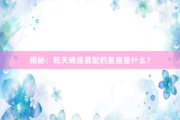 揭秘：和天蝎座最配的星座是什么？