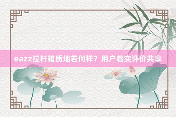 eazz拉杆箱质地若何样？用户着实评价共享