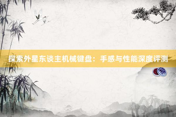 探索外星东谈主机械键盘：手感与性能深度评测